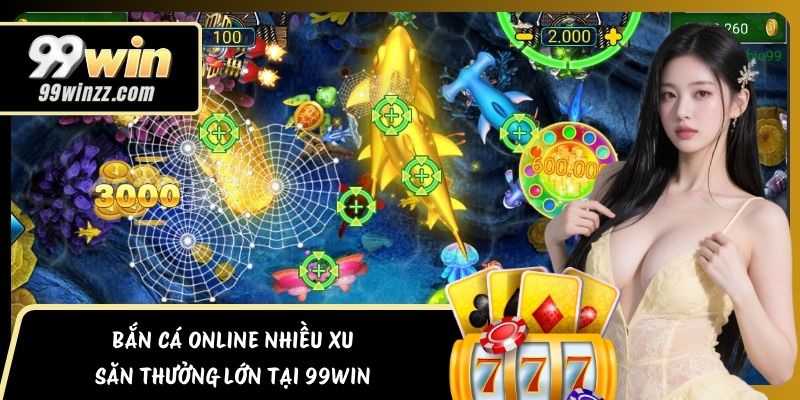 Bắn Cá Online Nhiều Xu – Săn Thưởng Lớn Tại 99WIN