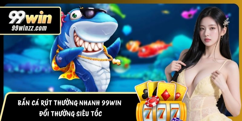 Bắn Cá Rút Thưởng Nhanh 99WIN – Đổi Thưởng Siêu Tốc