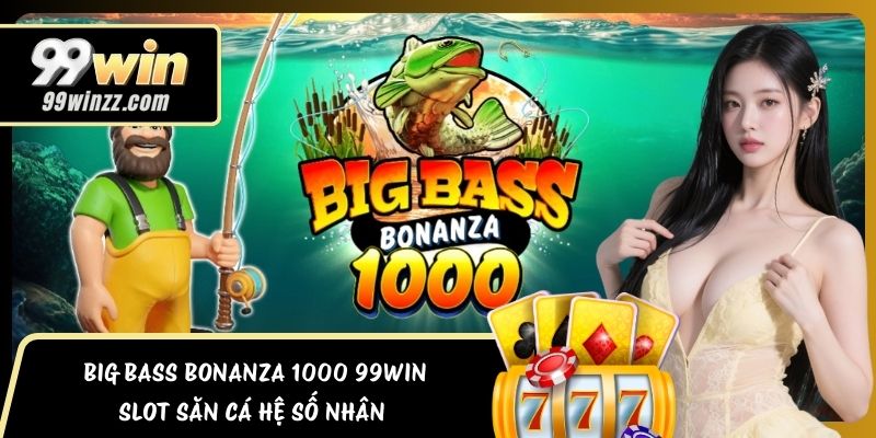 Big Bass Bonanza 1000 99WIN – Slot Săn Cá Hệ Số Nhân