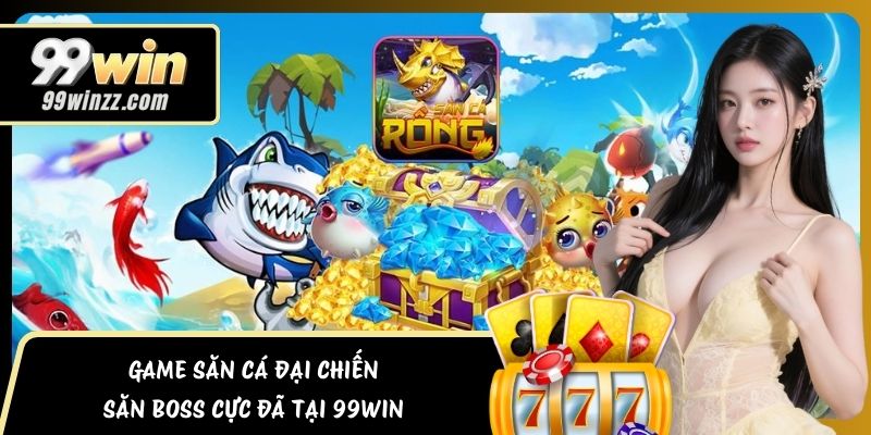Game Săn Cá Đại Chiến – Săn Boss Cực Đã Tại 99WIN