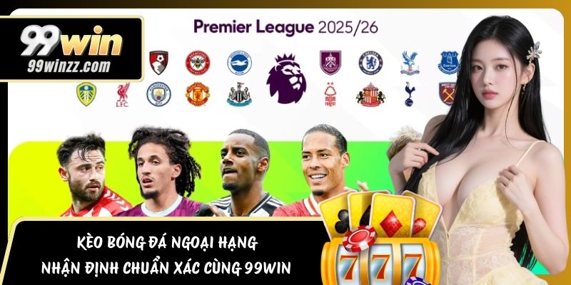 Kèo Bóng Đá Ngoại Hạng – Nhận Định Chuẩn Xác Cùng 99WIN